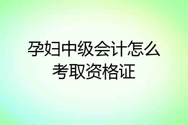孕妇中级会计怎么考取资格证