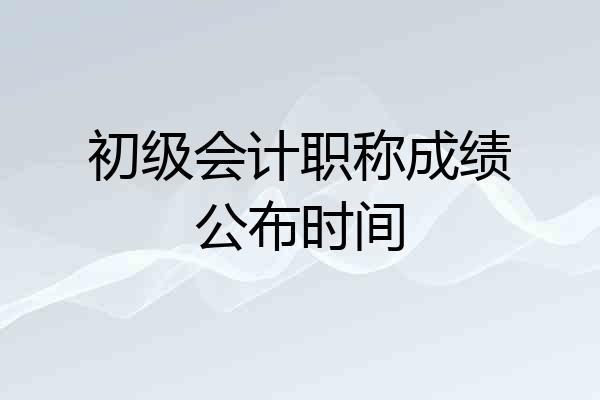 初级会计职称成绩公布时间
