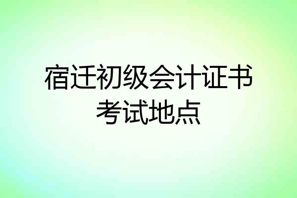 宿迁初级会计证书考试地点