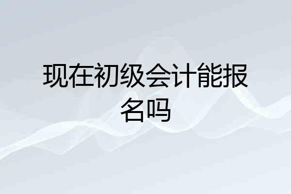 现在初级会计能报名吗