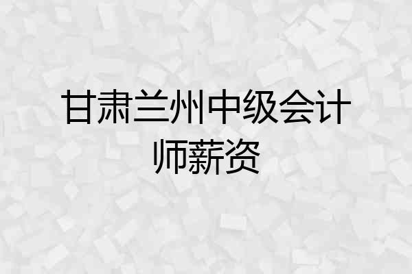 甘肃兰州中级会计师薪资