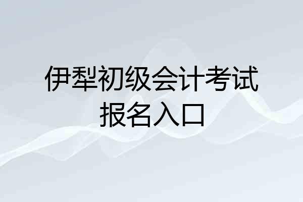 伊犁初级会计考试报名入口