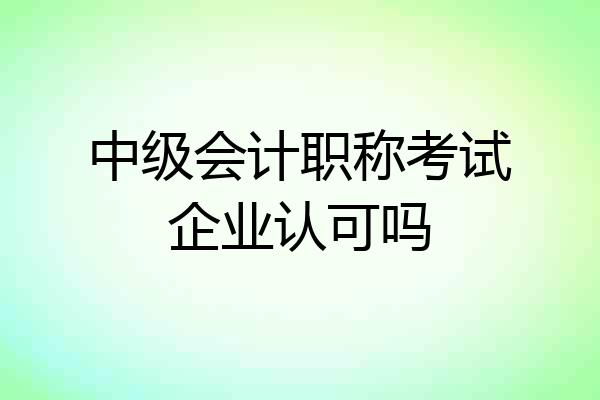 中级会计职称考试企业认可吗