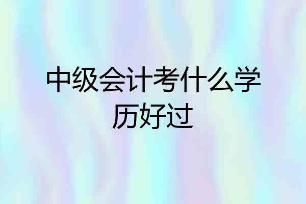 中级会计考什么学历好过