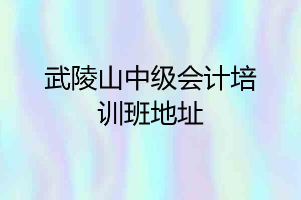 武陵山中级会计培训班地址