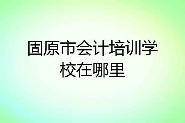 固原市会计培训学校在哪里