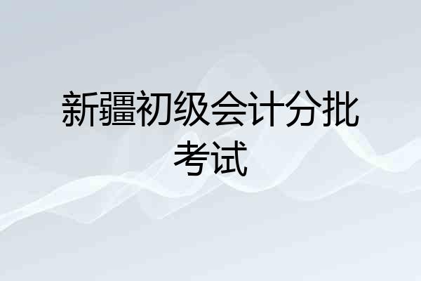 新疆初级会计分批考试