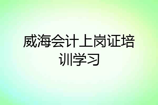 威海会计上岗证培训学习