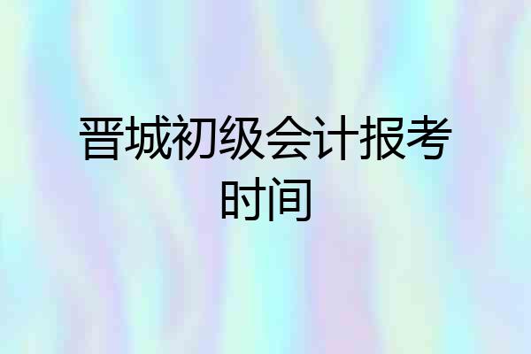 晋城初级会计报考时间