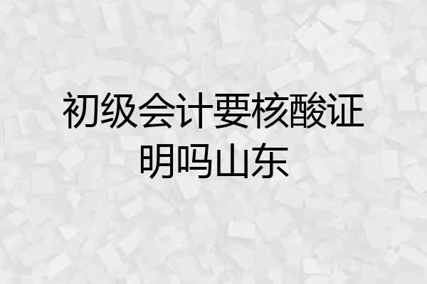 初级会计要核酸证明吗山东