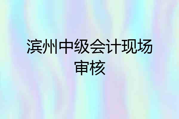 滨州中级会计现场审核