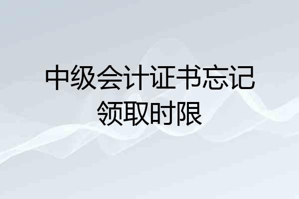 中级会计证书忘记领取时限