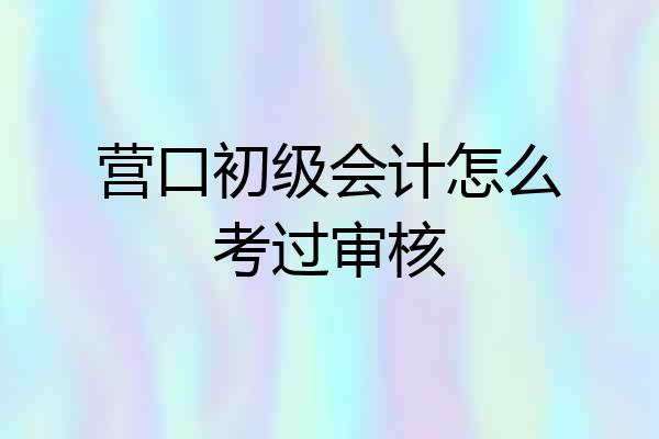 营口初级会计怎么考过审核