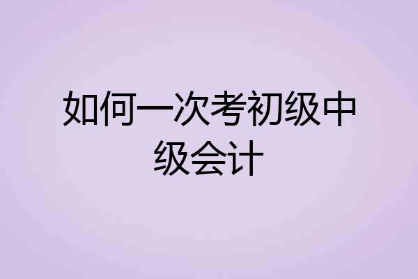 如何一次考初级中级会计
