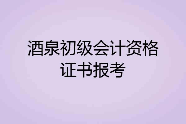 酒泉初级会计资格证书报考