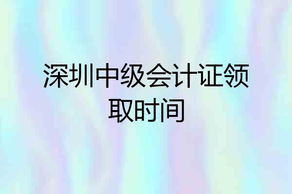 深圳中级会计证领取时间