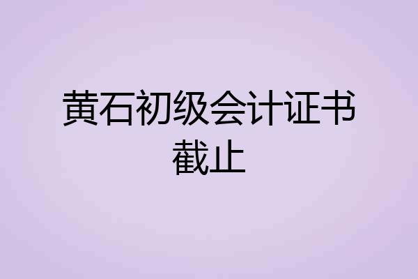 黄石初级会计证书截止