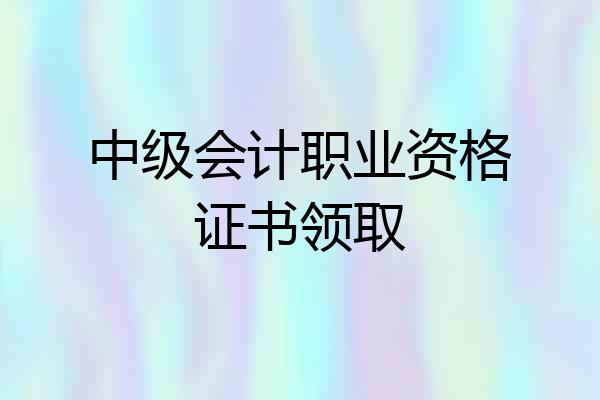 中级会计职业资格证书领取