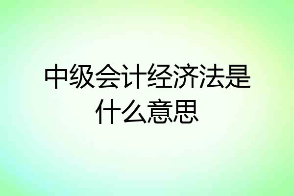 中级会计经济法是什么意思