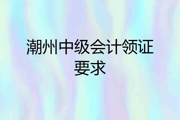 潮州中级会计领证要求