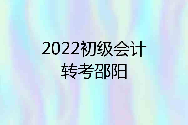 2022初级会计转考邵阳