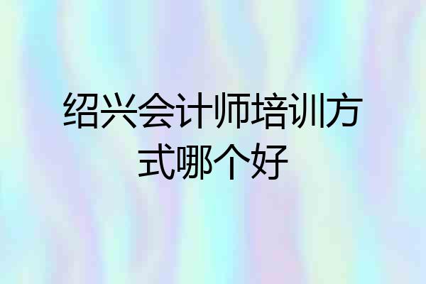 绍兴会计师培训方式哪个好