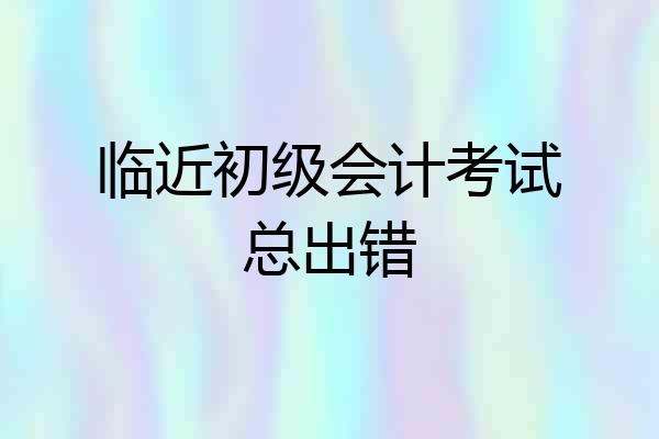 临近初级会计考试总出错