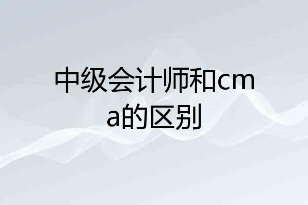 中级会计师和cma的区别