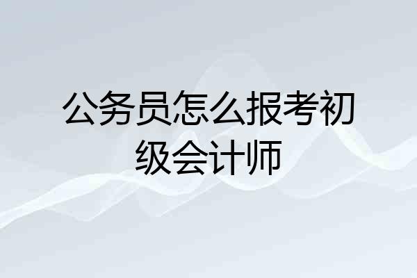 公务员怎么报考初级会计师