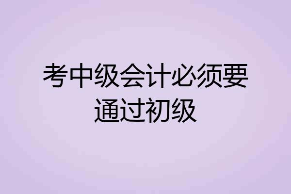 考中级会计必须要通过初级