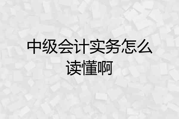 中级会计实务怎么读懂啊