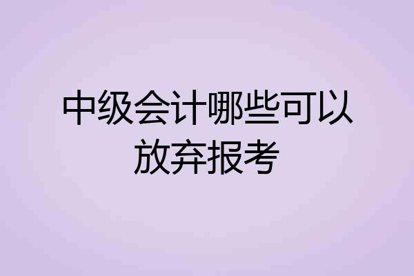 中级会计哪些可以放弃报考