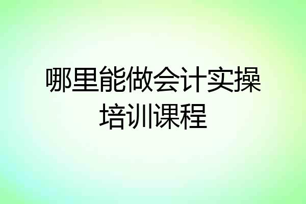 哪里能做会计实操培训课程