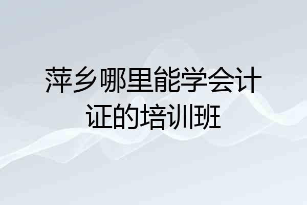 萍乡哪里能学会计证的培训班