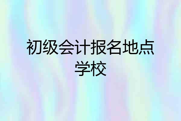 初级会计报名地点学校