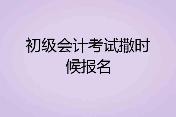 初级会计考试撒时候报名