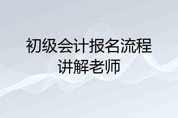 初级会计报名流程讲解老师