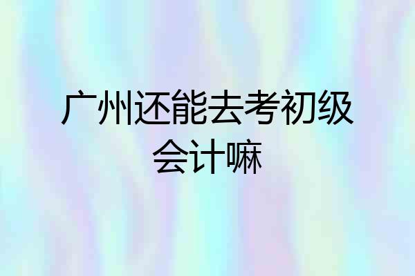 广州还能去考初级会计嘛