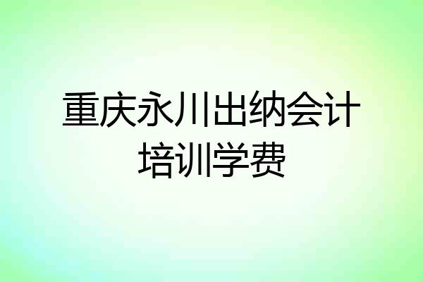 重庆永川出纳会计培训学费