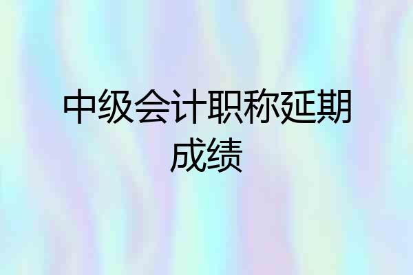 中级会计职称延期成绩