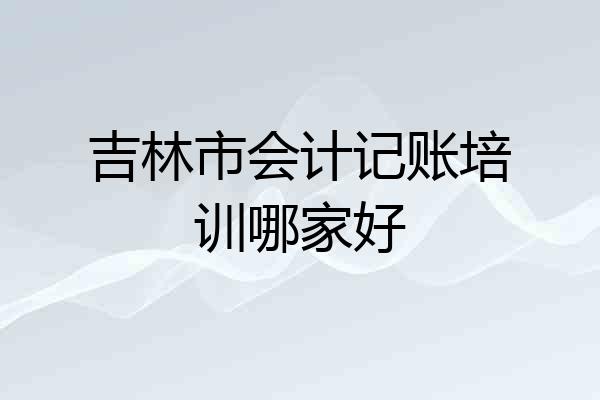 吉林市会计记账培训哪家好