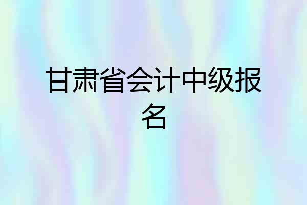 甘肃省会计中级报名