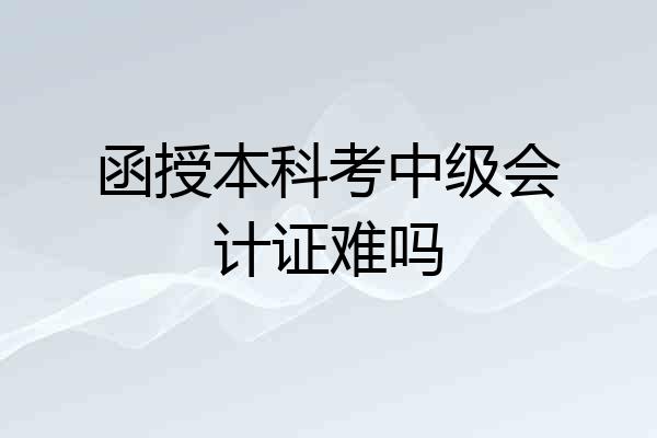函授本科考中级会计证难吗