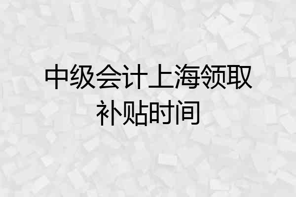 中级会计上海领取补贴时间