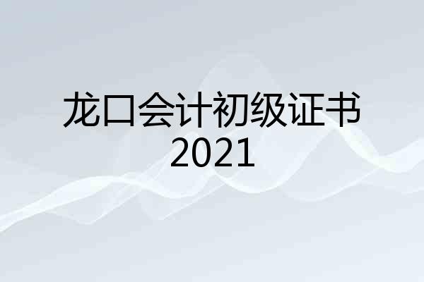 龙口会计初级证书2021