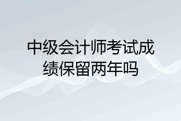 中级会计师考试成绩保留两年吗