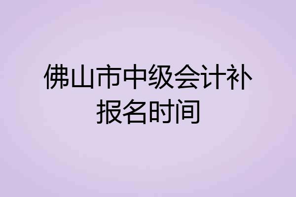 佛山市中级会计补报名时间