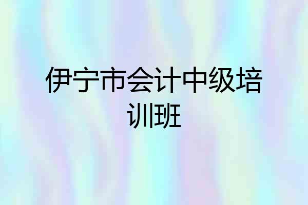 伊宁市会计中级培训班