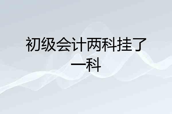 初级会计两科挂了一科