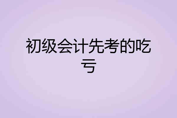 初级会计先考的吃亏